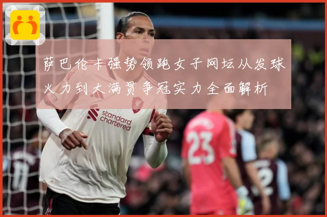 萨巴伦卡强势领跑女子网坛从发球火力到大满贯争冠实力全面解析