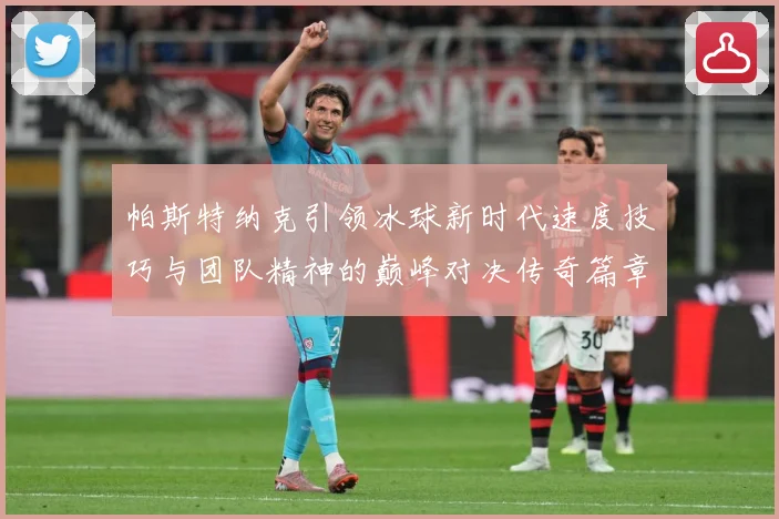 帕斯特纳克引领冰球新时代速度技巧与团队精神的巅峰对决传奇篇章