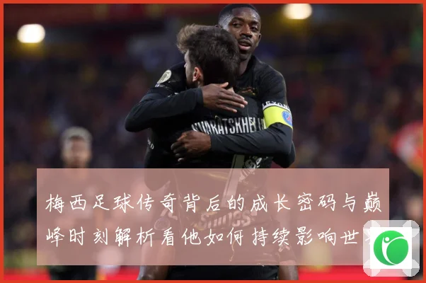 梅西足球传奇背后的成长密码与巅峰时刻解析看他如何持续影响世界足坛