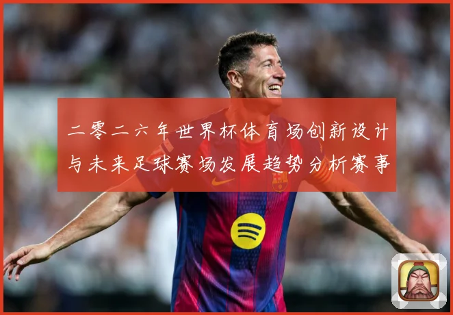 二零二六年世界杯体育场创新设计与未来足球赛场发展趋势分析赛事前瞻