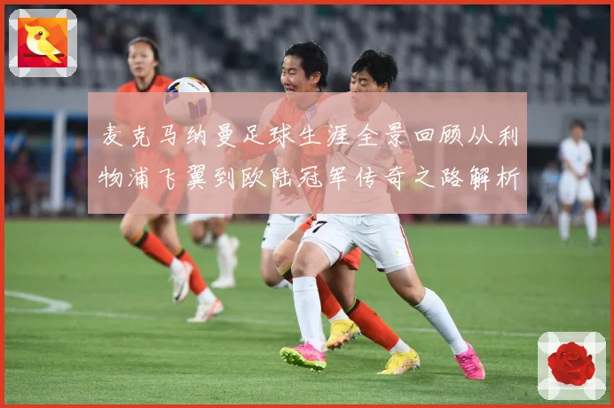 麦克马纳曼足球生涯全景回顾从利物浦飞翼到欧陆冠军传奇之路解析