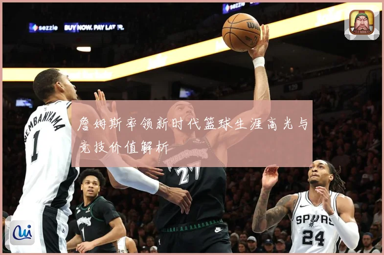 詹姆斯率领新时代篮球生涯高光与竞技价值解析