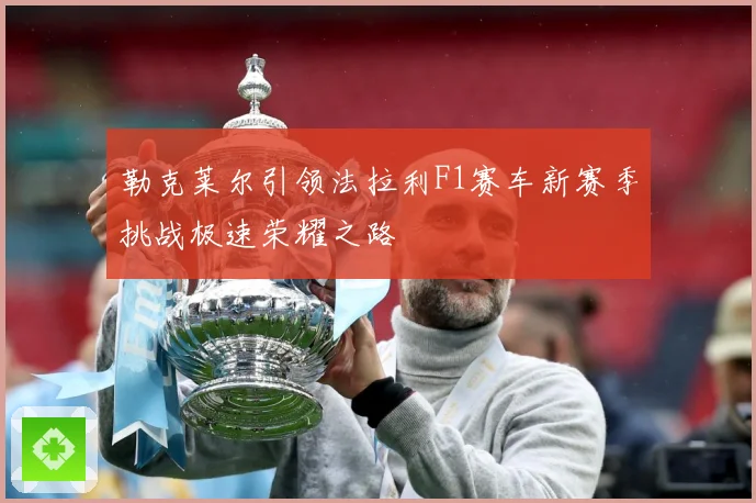 勒克莱尔引领法拉利F1赛车新赛季挑战极速荣耀之路