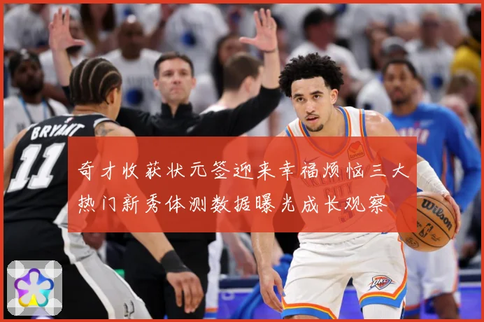 奇才收获状元签迎来幸福烦恼三大热门新秀体测数据曝光成长观察