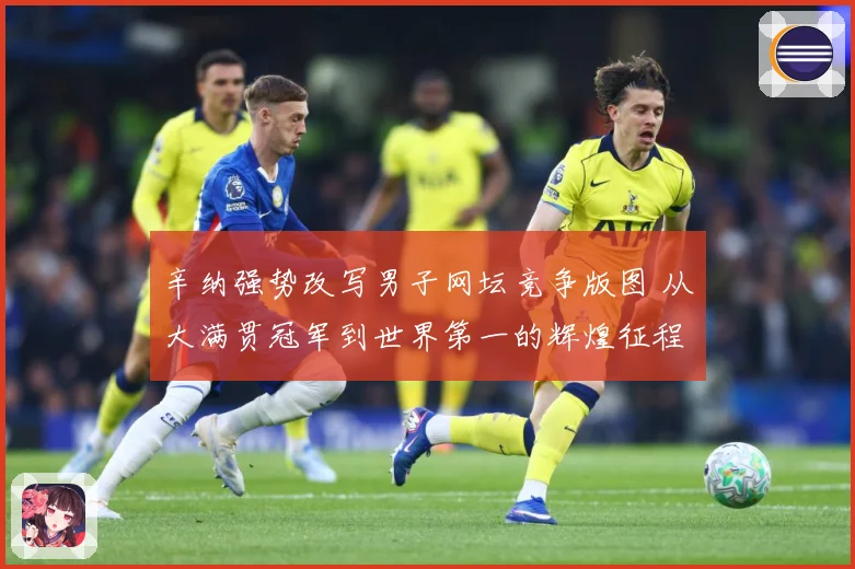 辛纳强势改写男子网坛竞争版图 从大满贯冠军到世界第一的辉煌征程