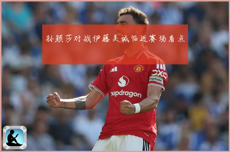 孙颖莎对战伊藤美诚临近赛场看点