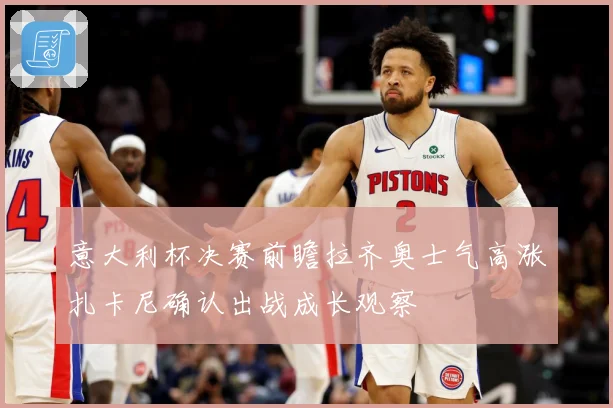 意大利杯决赛前瞻拉齐奥士气高涨扎卡尼确认出战成长观察