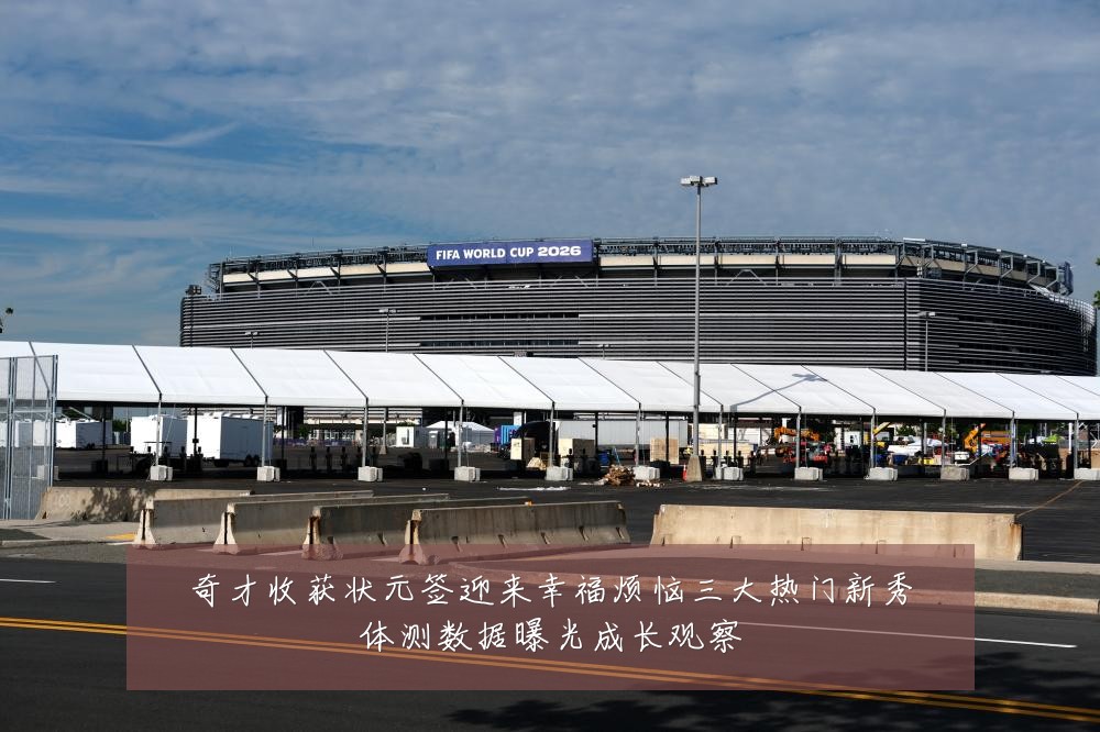 奇才收获状元签迎来幸福烦恼三大热门新秀体测数据曝光成长观察