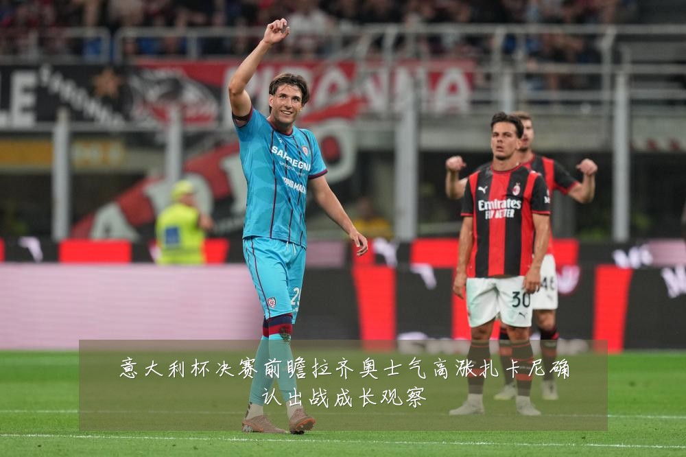 意大利杯决赛前瞻拉齐奥士气高涨扎卡尼确认出战成长观察