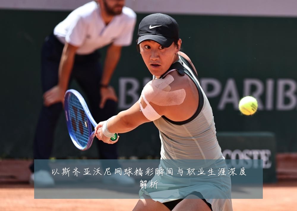 以斯齐亚沃尼网球精彩瞬间与职业生涯深度解析