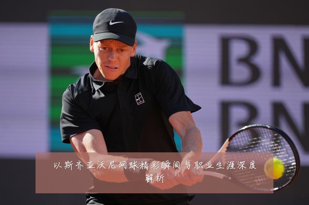 以斯齐亚沃尼网球精彩瞬间与职业生涯深度解析
